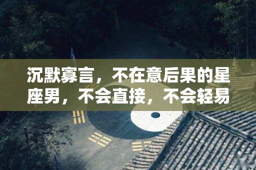 沉默寡言，不在意后果的星座男，不会直接，不会轻易放手
