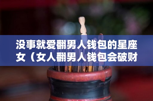 没事就爱翻男人钱包的星座女（女人翻男人钱包会破财）