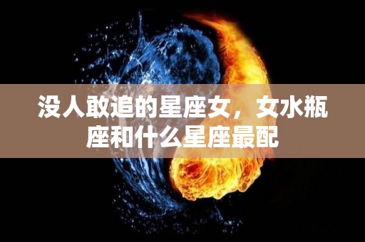 没人敢追的星座女，女水瓶座和什么星座最配