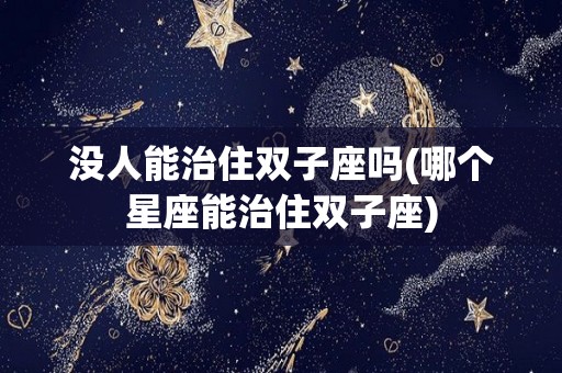 没人能治住双子座吗(哪个星座能治住双子座)