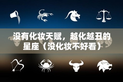 没有化妆天赋，越化越丑的星座（没化妆不好看）