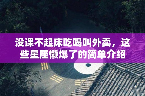 没课不起床吃喝叫外卖，这些星座懒爆了的简单介绍