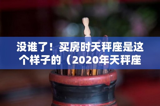 没谁了！买房时天秤座是这个样子的（2020年天秤座有房产运）