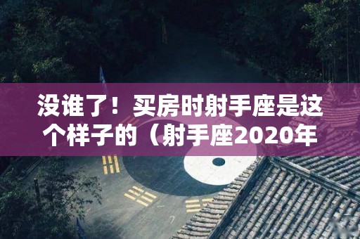 没谁了！买房时射手座是这个样子的（射手座2020年适合买房吗）