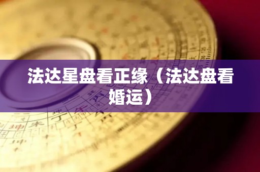 法达星盘看正缘（法达盘看婚运）