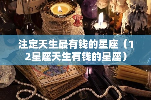 注定天生最有钱的星座（12星座天生有钱的星座）