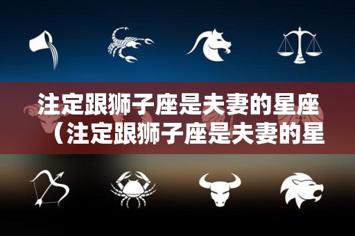 注定跟狮子座是夫妻的星座（注定跟狮子座是夫妻的星座男）