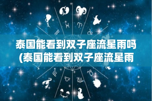 泰国能看到双子座流星雨吗(泰国能看到双子座流星雨吗现在)