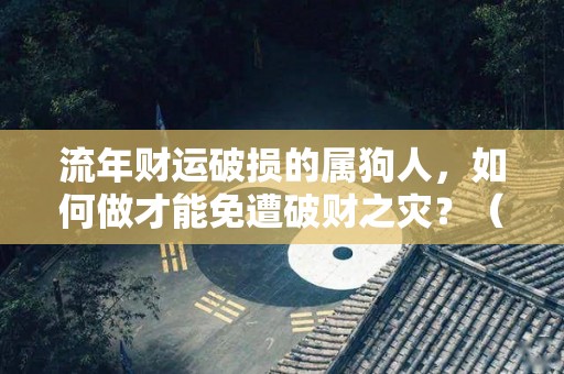 流年财运破损的属狗人，如何做才能免遭破财之灾？（属狗的流年运气）
