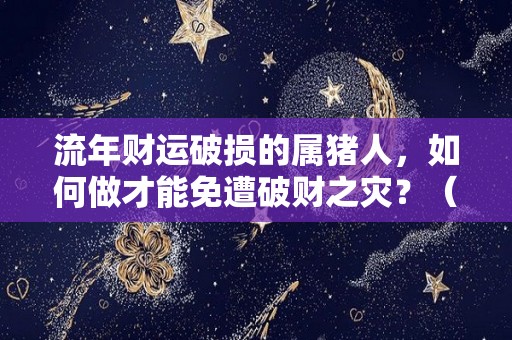 流年财运破损的属猪人，如何做才能免遭破财之灾？（属猪的流年不利都是哪一年）
