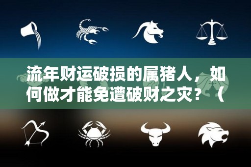 流年财运破损的属猪人，如何做才能免遭破财之灾？（2021属猪破财）