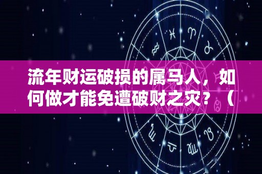 流年财运破损的属马人，如何做才能免遭破财之灾？（属马人的流年运程看看你哪些年走流年大运发大财）