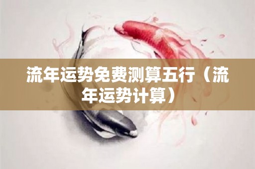 流年运势免费测算五行（流年运势计算）