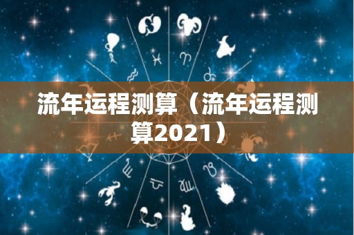 流年运程测算（流年运程测算2021）