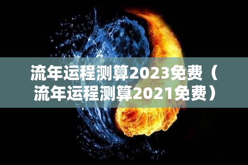 流年运程测算2023免费（流年运程测算2021免费）