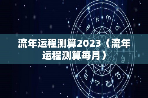 流年运程测算2023（流年运程测算每月）