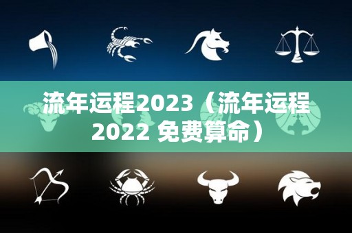 流年运程2023（流年运程2022 免费算命）