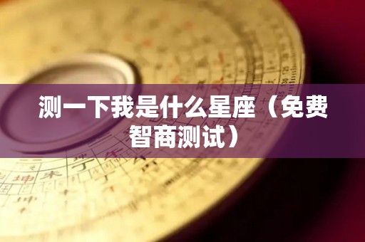 测一下我是什么星座（免费智商测试）