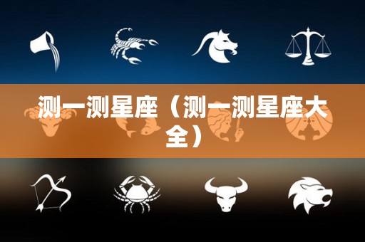 测一测星座（测一测星座大全）