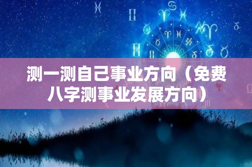 测一测自己事业方向（免费八字测事业发展方向）