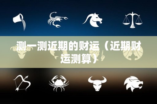 测一测近期的财运（近期财运测算）
