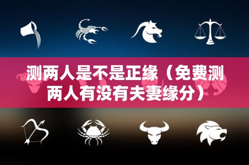 测两人是不是正缘（免费测两人有没有夫妻缘分）