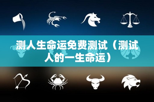 测人生命运免费测试（测试人的一生命运）