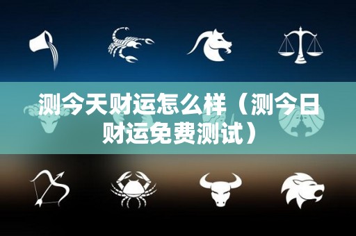 测今天财运怎么样（测今日财运免费测试）