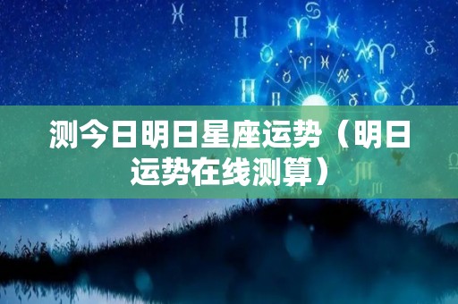 测今日明日星座运势（明日运势在线测算）