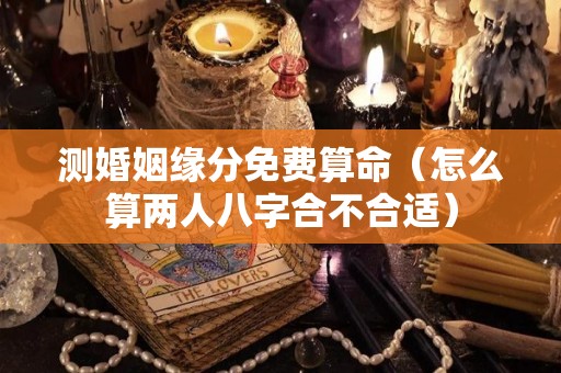 测婚姻缘分免费算命（怎么算两人八字合不合适）