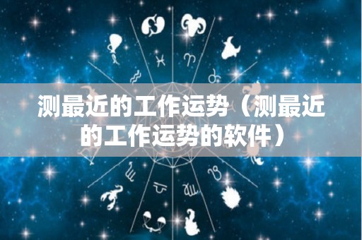 测最近的工作运势（测最近的工作运势的软件）