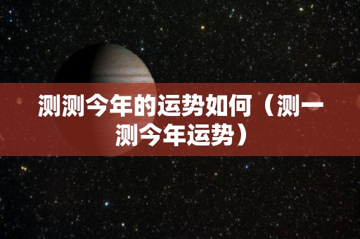 测测今年的运势如何（测一测今年运势）