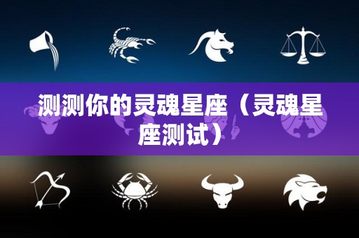 测测你的灵魂星座（灵魂星座测试）