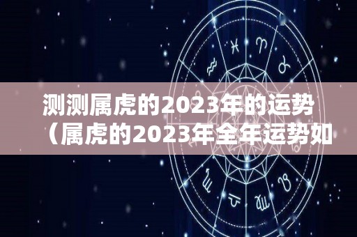 测测属虎的2023年的运势（属虎的2023年全年运势如何）