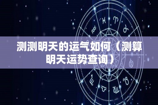 测测明天的运气如何（测算明天运势查询）