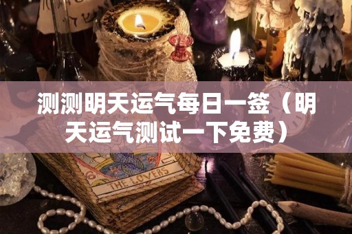 测测明天运气每日一签（明天运气测试一下免费）
