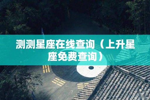 测测星座在线查询（上升星座免费查询）