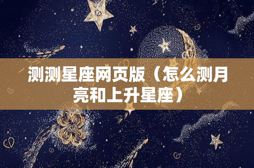 测测星座网页版（怎么测月亮和上升星座）
