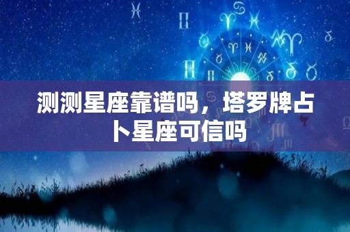 测测星座靠谱吗，塔罗牌占卜星座可信吗