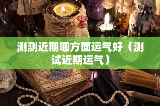 测测近期哪方面运气好（测试近期运气）