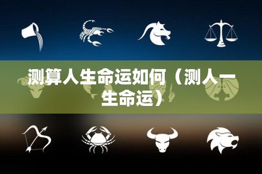 测算人生命运如何（测人一生命运）