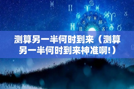 测算另一半何时到来（测算另一半何时到来神准啊!）