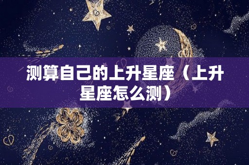 测算自己的上升星座（上升星座怎么测）