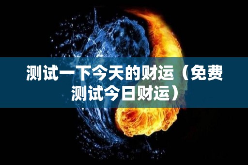 测试一下今天的财运（免费测试今日财运）