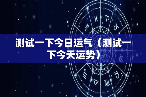 测试一下今日运气（测试一下今天运势）