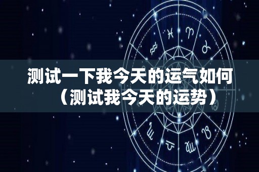 测试一下我今天的运气如何（测试我今天的运势）