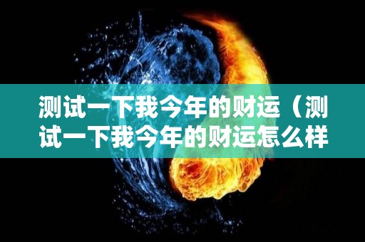 测试一下我今年的财运（测试一下我今年的财运怎么样）