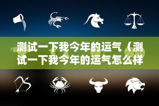 测试一下我今年的运气（测试一下我今年的运气怎么样）