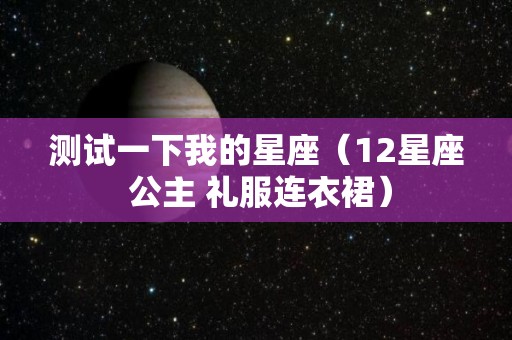 测试一下我的星座（12星座 公主 礼服连衣裙）