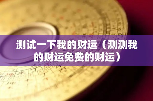 测试一下我的财运（测测我的财运免费的财运）